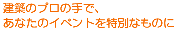 建築のプロの手で、あなたのイベントを特別なものに